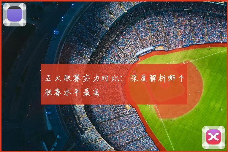 五大联赛实力对比：深度解析哪个联赛水平最高
