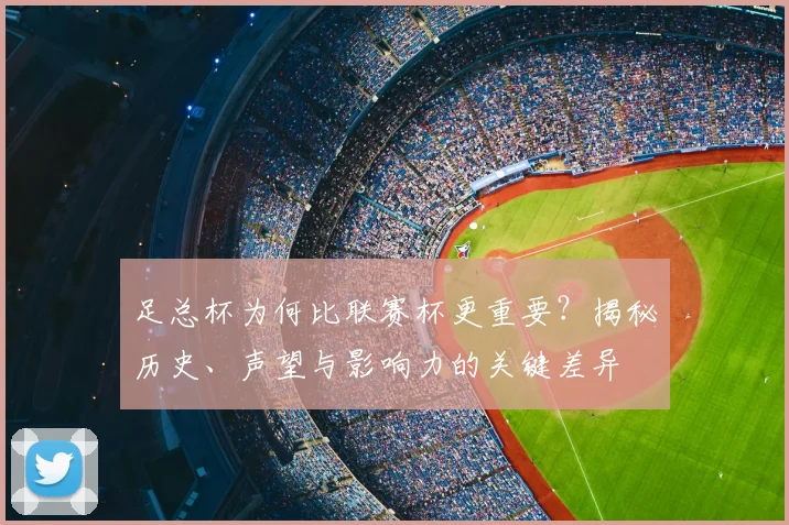 足总杯为何比联赛杯更重要？揭秘历史、声望与影响力的关键差异