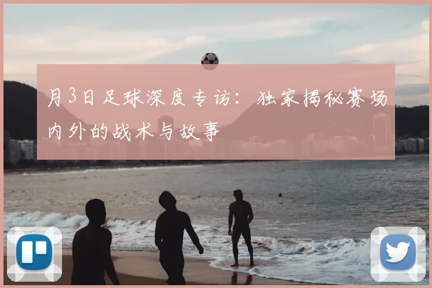 月3日足球深度专访:独家揭秘赛场内外的战术与故事