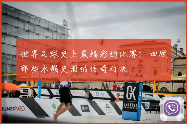 世界足球史上最精彩的比赛：回顾那些永载史册的传奇对决