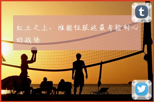红土之上，谁能征服这最考验耐心的战场