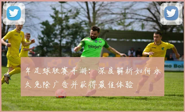年足球联赛手游：深度解析如何永久免除广告并获得最佳体验