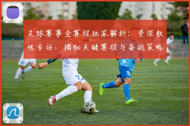足球赛事全赛程独家解析：资深教练专访，揭秘关键赛程与备战策略