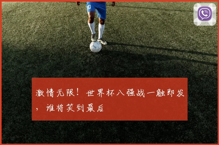 激情无限！世界杯八强战一触即发，谁将笑到最后