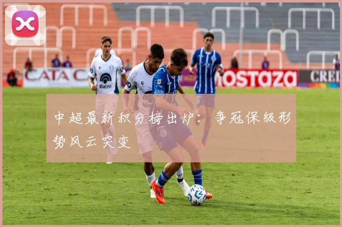 中超最新积分榜出炉:争冠保级形势风云突变