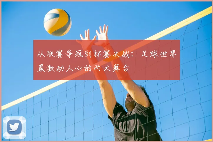 从联赛争冠到杯赛决战：足球世界最激动人心的两大舞台