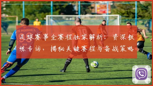足球赛事全赛程独家解析:资深教练专访,揭秘关键赛程与备战策略