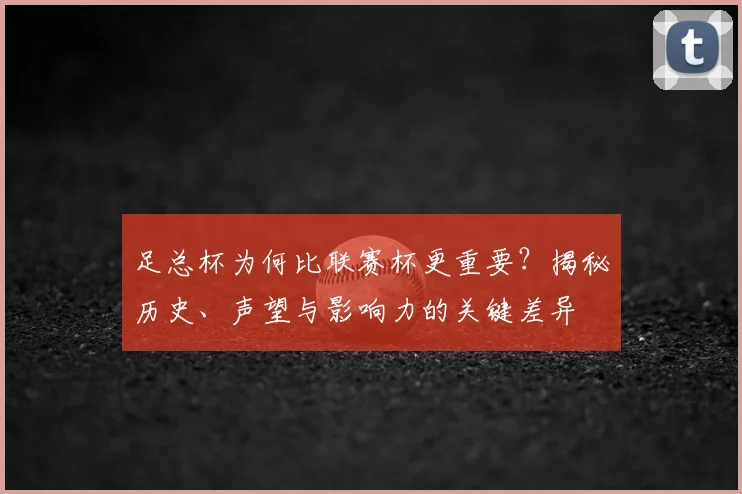 足总杯为何比联赛杯更重要?揭秘历史、声望与影响力的关键差异