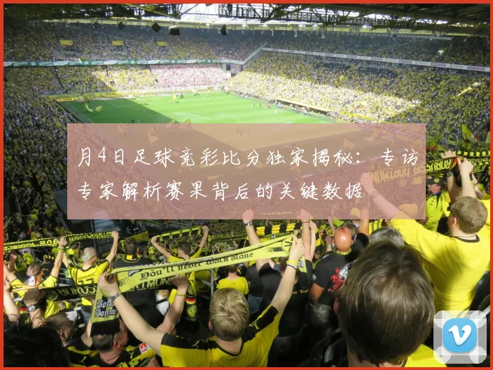 月4日足球竞彩比分独家揭秘：专访专家解析赛果背后的关键数据
