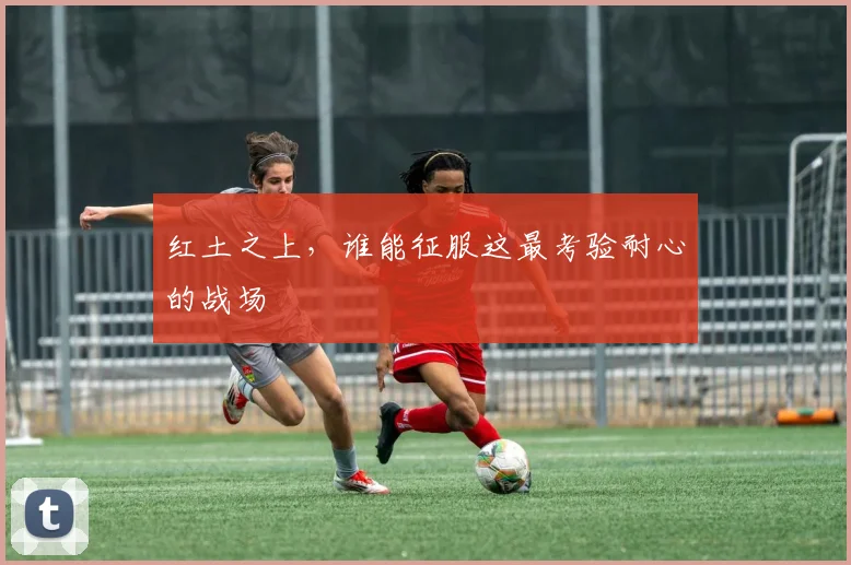 红土之上,谁能征服这最考验耐心的战场