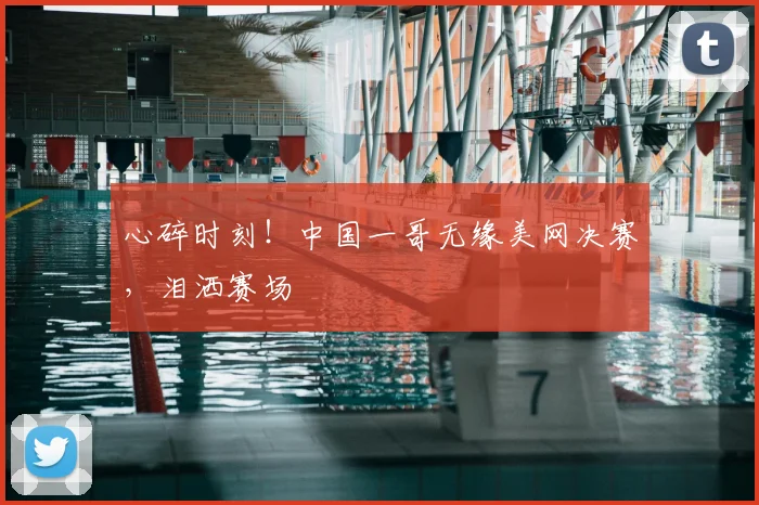 心碎时刻！中国一哥无缘美网决赛，泪洒赛场