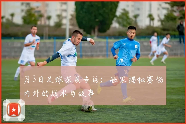 月3日足球深度专访：独家揭秘赛场内外的战术与故事