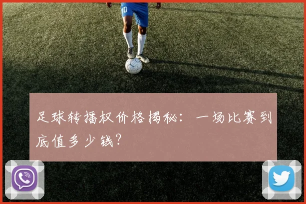足球转播权价格揭秘:一场比赛到底值多少钱?