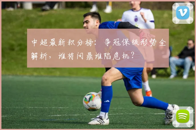 中超最新积分榜:争冠保级形势全解析,谁将问鼎谁陷危机?