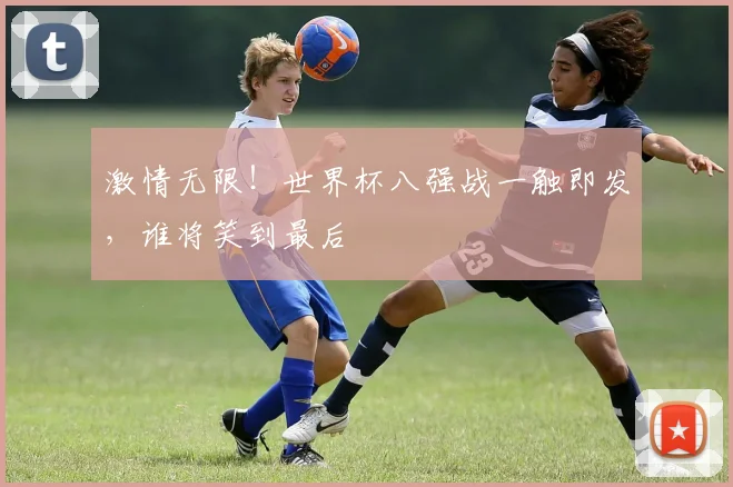 激情无限!世界杯八强战一触即发,谁将笑到最后