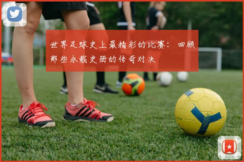 世界足球史上最精彩的比赛:回顾那些永载史册的传奇对决