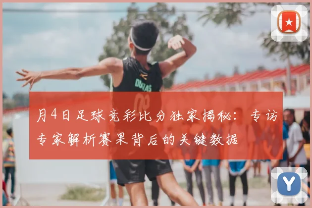 月4日足球竞彩比分独家揭秘:专访专家解析赛果背后的关键数据