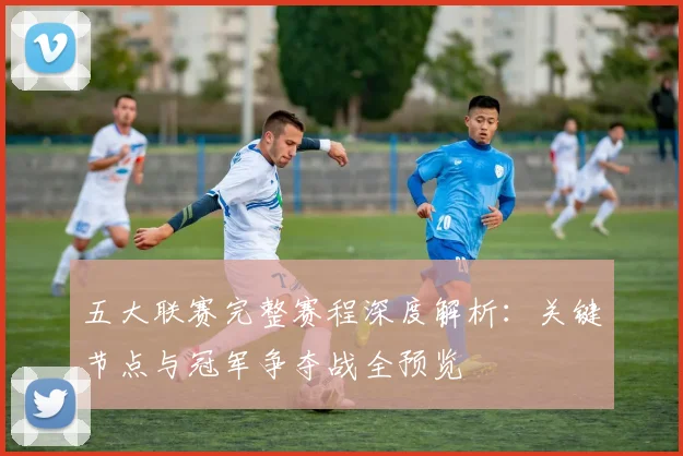 五大联赛完整赛程深度解析：关键节点与冠军争夺战全预览